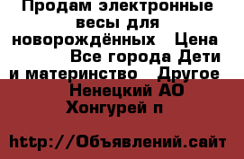 Продам электронные весы для новорождённых › Цена ­ 1 500 - Все города Дети и материнство » Другое   . Ненецкий АО,Хонгурей п.